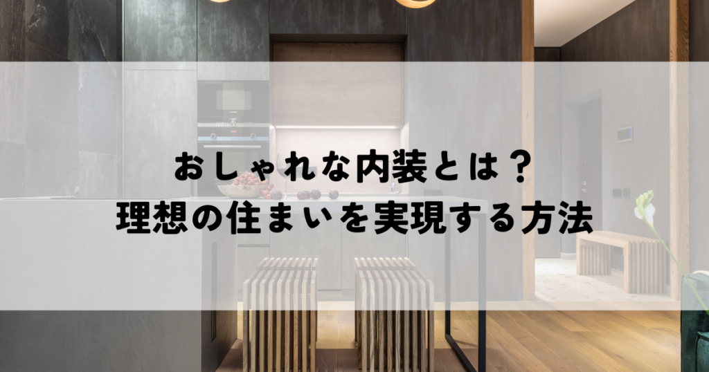 おしゃれな内装とは？理想の住まいを実現する方法