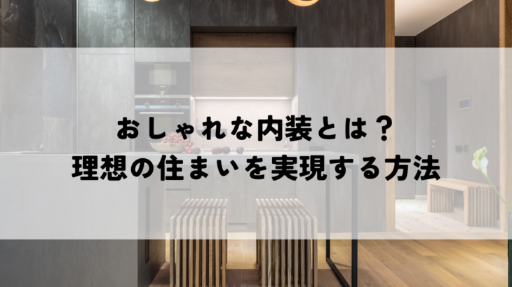 おしゃれな内装とは？理想の住まいを実現する方法