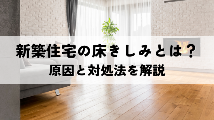 新築住宅の床きしみとは？原因と対処法を解説