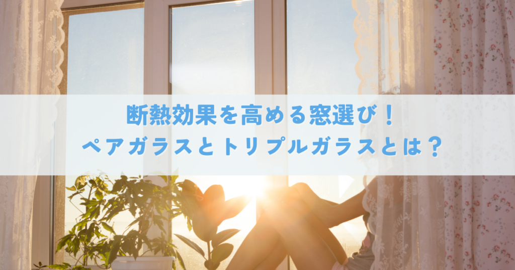 断熱効果を高める窓選び！ペアガラスとトリプルガラスとは？