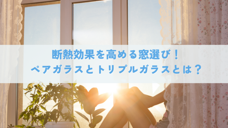 断熱効果を高める窓選び！ペアガラスとトリプルガラスとは？