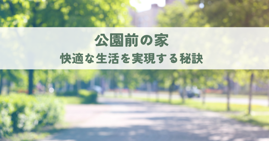 公園前の家のメリットデメリットと快適な生活を実現する秘訣