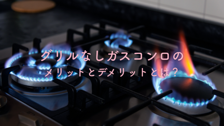 グリルなしガスコンロのメリットとデメリットとは？本当に自分に合っているか検証