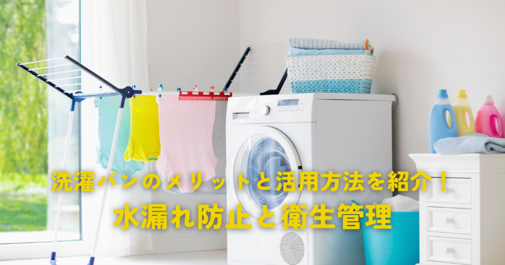 洗濯パンのメリットと活用方法を紹介！水漏れ防止と衛生管理に役立つ理由