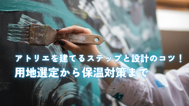アトリエを建てるステップと設計のコツ！用地選定から保温対策まで