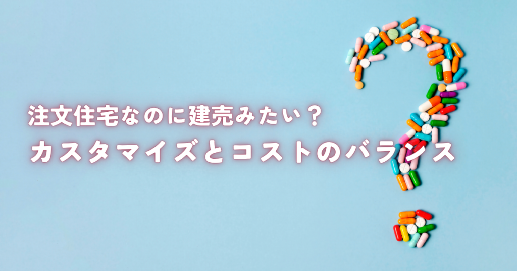 注文住宅なのに建売みたい？カスタマイズとコストのバランスを解説