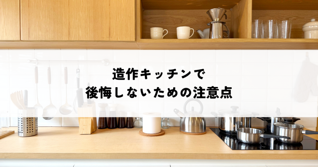 造作キッチンで後悔しないための注意点とは？