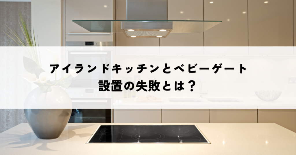 アイランドキッチンとベビーゲート設置の失敗とは？安全確保の課題と後悔する要因を解説