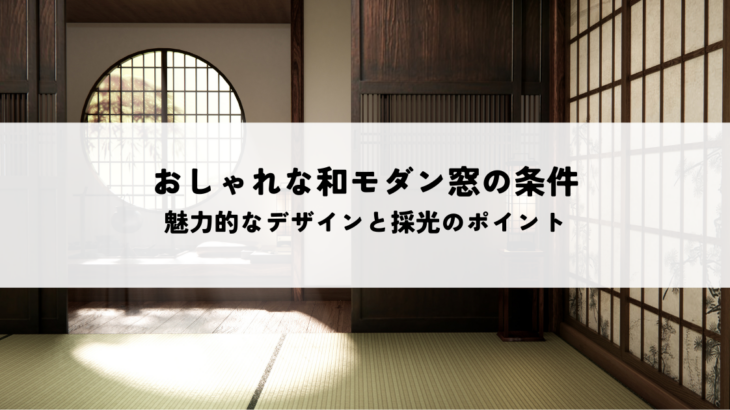 おしゃれな和モダン窓の条件とは？魅力的なデザインと採光のポイントを解説