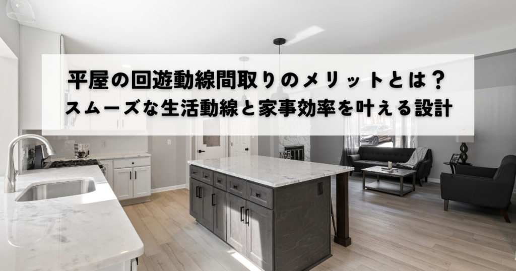 平屋の回遊動線間取りのメリットとは？スムーズな生活動線と家事効率を叶える設計