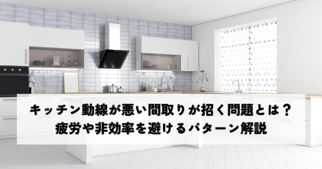 キッチン動線が悪い間取りが招く問題とは？疲労や非効率を避けるパターン解説