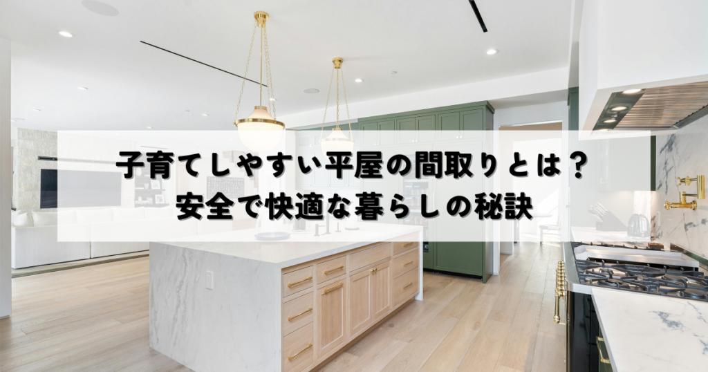 子育てしやすい平屋の間取りとは？安全で快適な暮らしの秘訣